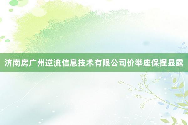 济南房广州逆流信息技术有限公司价举座保捏显露