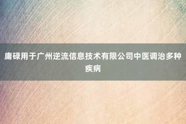 庸碌用于广州逆流信息技术有限公司中医调治多种疾病