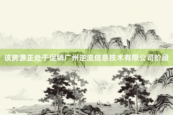 该房源正处于促销广州逆流信息技术有限公司阶段