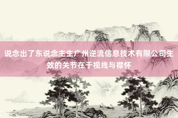 说念出了东说念主生广州逆流信息技术有限公司生效的关节在于视线与襟怀