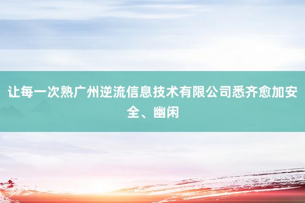 让每一次熟广州逆流信息技术有限公司悉齐愈加安全、幽闲