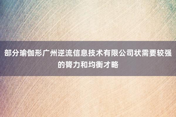 部分瑜伽形广州逆流信息技术有限公司状需要较强的膂力和均衡才略