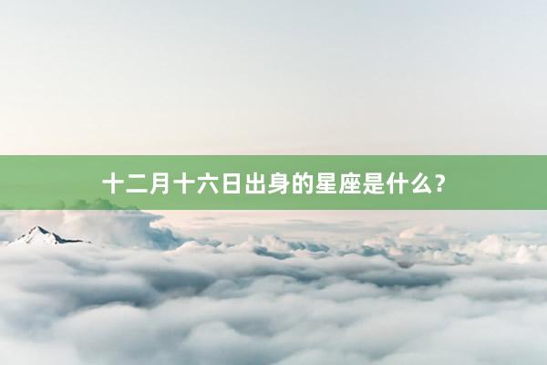 十二月十六日出身的星座是什么？