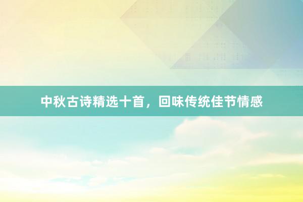 中秋古诗精选十首，回味传统佳节情感